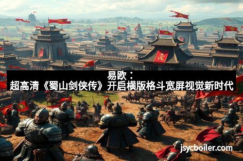 易欧：超高清《蜀山剑侠传》开启横版格斗宽屏视觉新时代