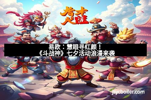 易欧：慧眼寻红颜！《斗战神》七夕活动浪漫来袭