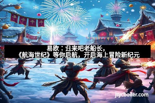 易欧：归来吧老船长，《航海世纪》等你启航，开启海上冒险新纪元